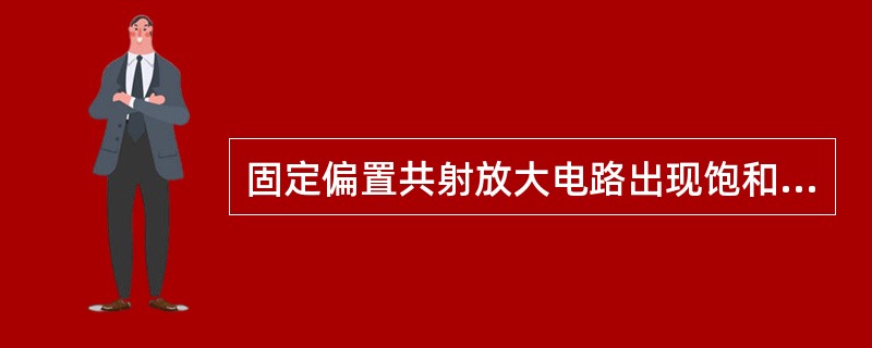 固定偏置共射放大电路出现饱和失真是（）。