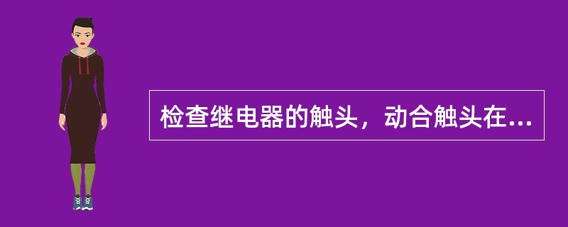 检查继电器的触头，动合触头在闭合后，应有足够的压力，即可动部分动作值最终位置时，