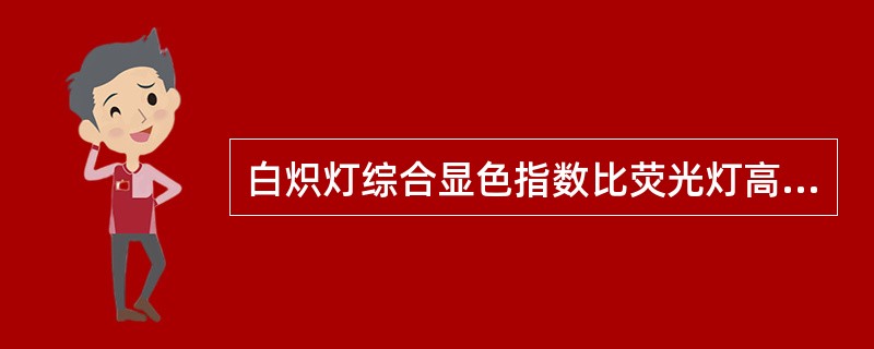 白炽灯综合显色指数比荧光灯高，但荧光灯的发光率比白炽灯高，有效使用寿命也是荧光灯