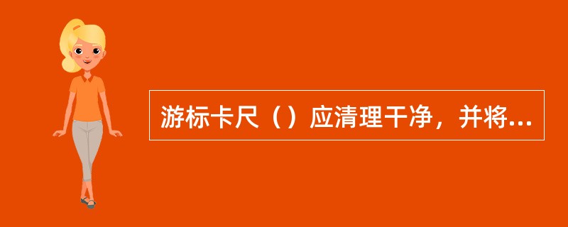 游标卡尺（）应清理干净，并将两量爪合并，检查游标卡尺的精度情况。