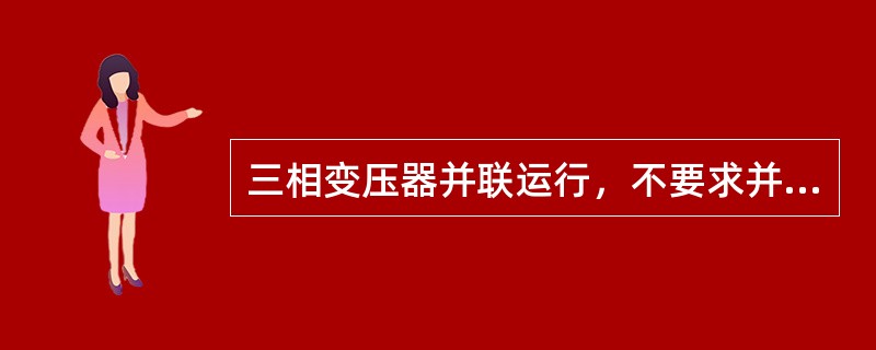 三相变压器并联运行，不要求并联运行的变压器有相同的连接组别。