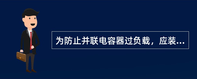 为防止并联电容器过负载，应装设过负荷保护装置。