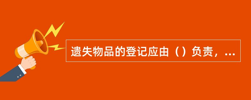 遗失物品的登记应由（）负责，登记后将遗失物品移交专人保管。