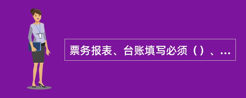 票务报表、台账填写必须（）、（）、（）、（）。