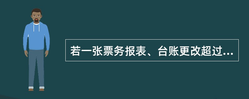 若一张票务报表、台账更改超过（）处时，应重新填写一份（重填时非本人的员工签章无需