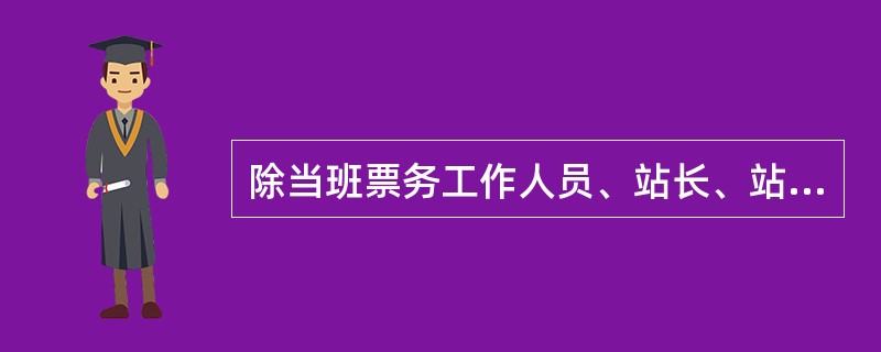 除当班票务工作人员、站长、站务车间票务主办或以上级别人员外，其它人员必须得到（）