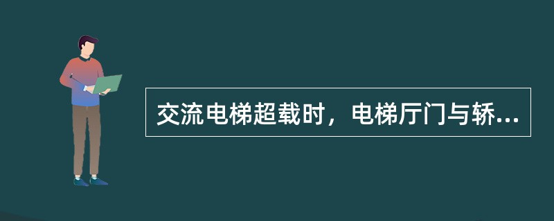 交流电梯超载时，电梯厅门与轿厢门无法关闭。