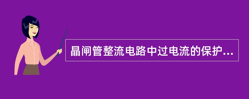 晶闸管整流电路中过电流的保护装置是快速熔断器，它是专供保护半导体元件使用的。