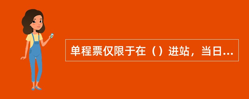 单程票仅限于在（）进站，当日（）、（）、（）出站，不可挂失。