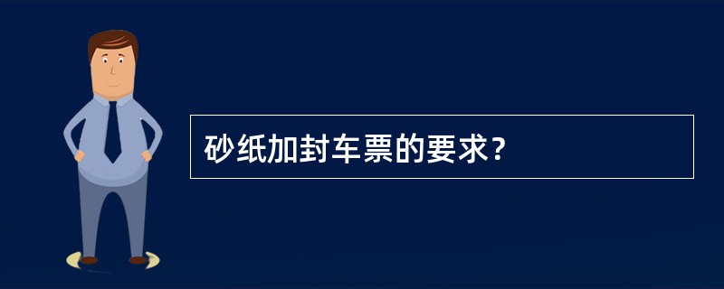 砂纸加封车票的要求？