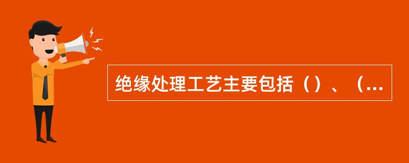 绝缘处理工艺主要包括（）、（）和（）三个过程。