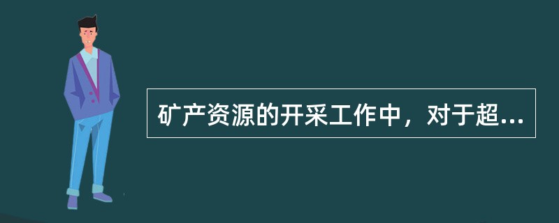 矿产资源的开采工作中，对于超越批准的矿区范围进行采矿的，应当（）。