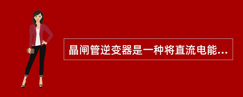 晶闸管逆变器是一种将直流电能转变为交流电能的装置。