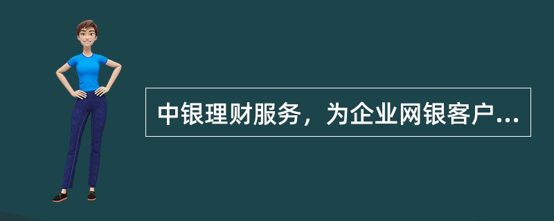 中银理财服务，为企业网银客户提供在线进行新增理财账户签约、理财产品持仓查询、理财