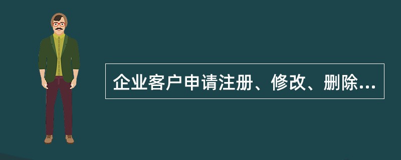 企业客户申请注册、修改、删除网上银行企业服务，银行柜台人员应做好以下工作是（）。