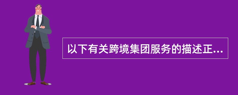 以下有关跨境集团服务的描述正确的包括（）。