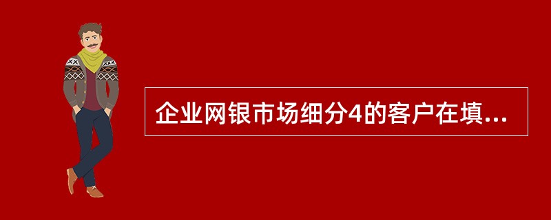 企业网银市场细分4的客户在填写《中国银行股份有限公司网上银行服务申请/变更表》时