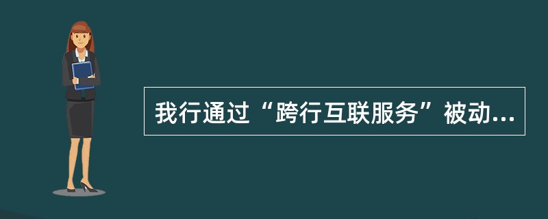 我行通过“跨行互联服务”被动发起的“他行向我行账户实时汇划、他行发起签约我行账户