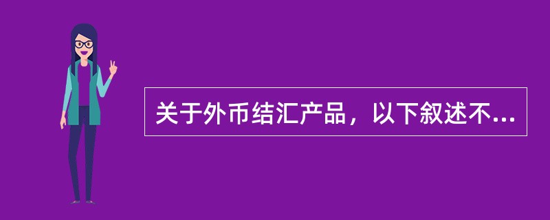 关于外币结汇产品，以下叙述不正确的是：（）