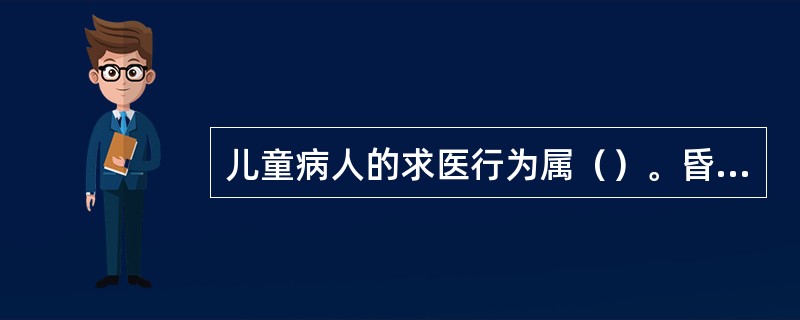 儿童病人的求医行为属（）。昏迷病人的求医行为属（）。