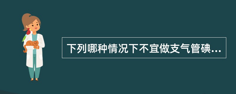 下列哪种情况下不宜做支气管碘油造影（）。