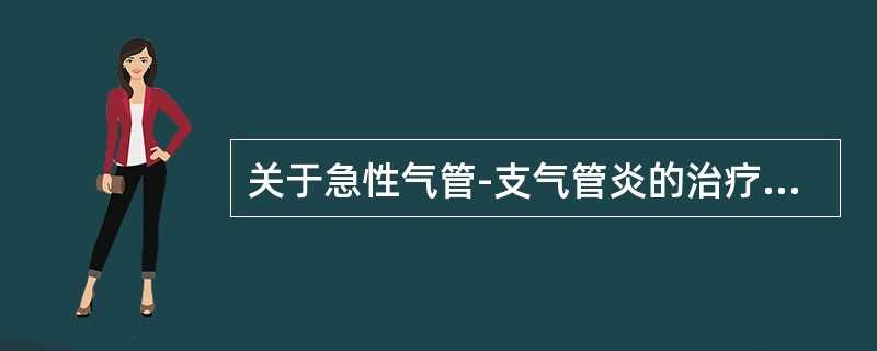 关于急性气管-支气管炎的治疗不正确的是（）。