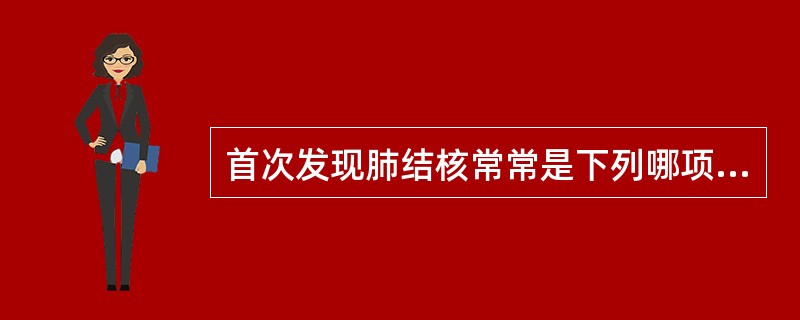 首次发现肺结核常常是下列哪项检查（）。