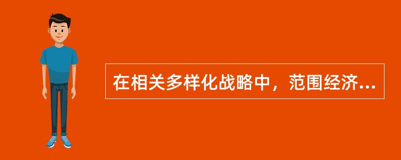 在相关多样化战略中，范围经济来自于（）。