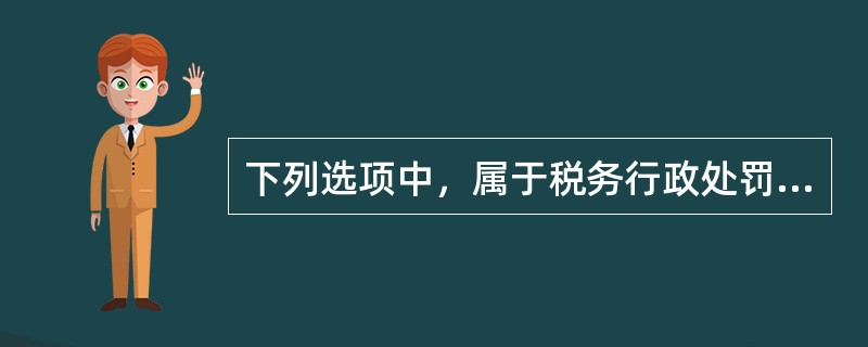 下列选项中，属于税务行政处罚类型的有（）。