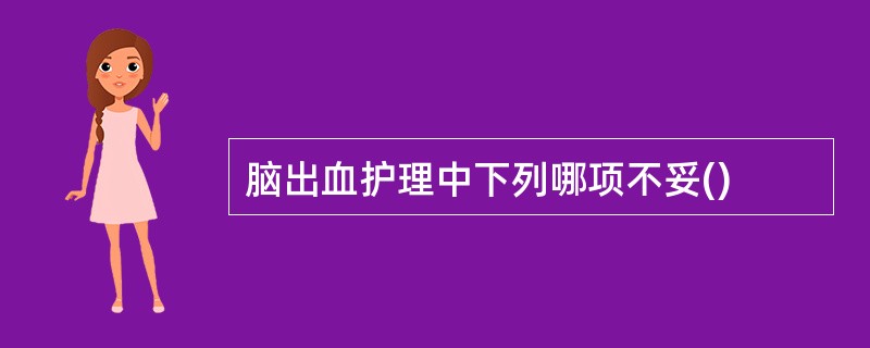 脑出血护理中下列哪项不妥()