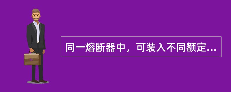 同一熔断器中，可装入不同额定电流的熔体，但熔体的额定电流不得超过熔断器的额定电流