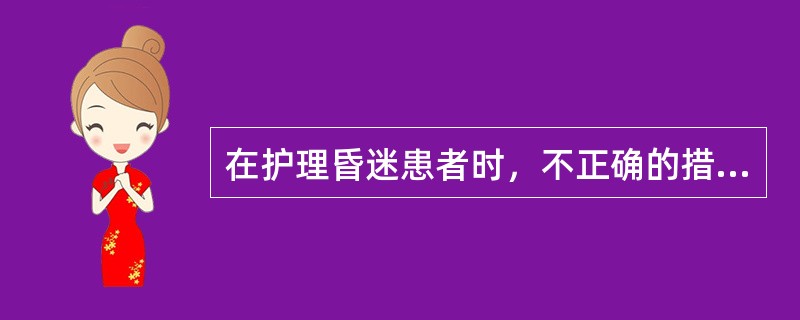 在护理昏迷患者时，不正确的措施是()