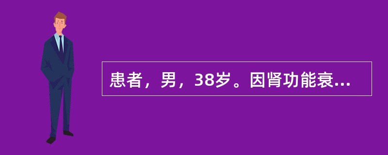 患者，男，38岁。因肾功能衰竭，嗜睡30小时入院。血压160/100mmHg，余