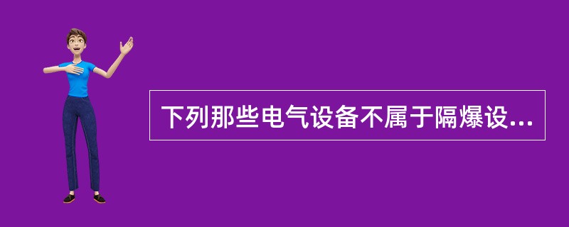 下列那些电气设备不属于隔爆设备。（）