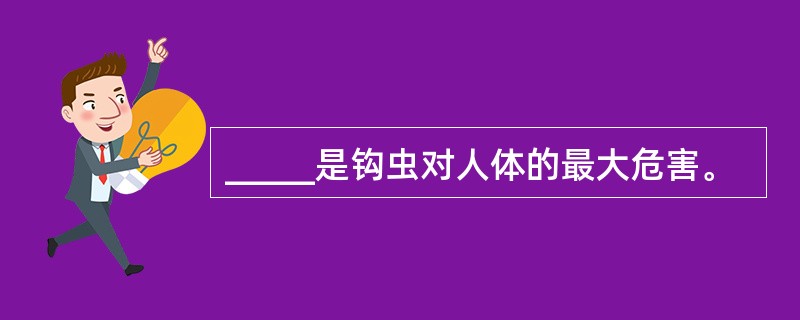 _____是钩虫对人体的最大危害。