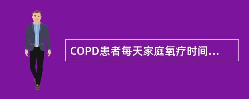 COPD患者每天家庭氧疗时间最恰当的是（）