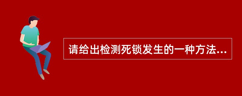 请给出检测死锁发生的一种方法，当发生死锁后如何解除死锁？