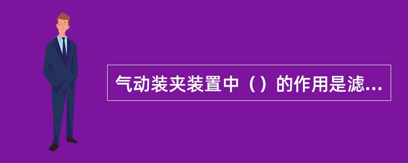 气动装夹装置中（）的作用是滤去压缩空气中的污物和水分.