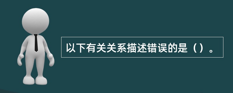 以下有关关系描述错误的是（）。