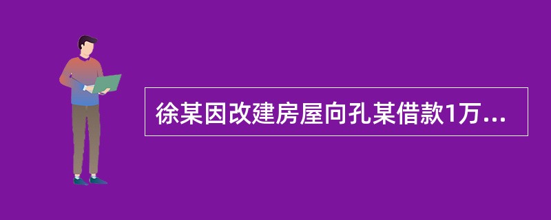 徐某因改建房屋向孔某借款1万元，约定1年后归还。房屋改建历时1个月，改建完成后1