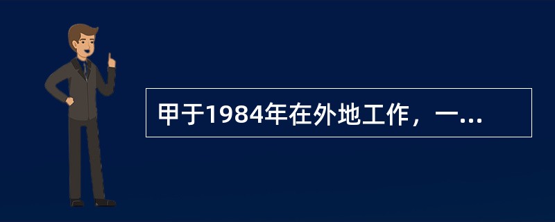 甲于1984年在外地工作，一直在外地居住，其在某镇有住房两间，委托朋友乙照看。乙