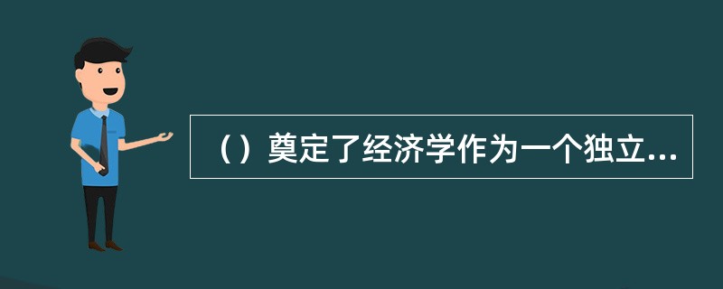 （）奠定了经济学作为一个独立学科的基础。