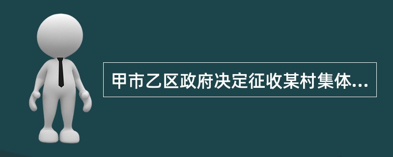 甲市乙区政府决定征收某村集体土地100亩。该村50户村民不服，申请行政复议。根据