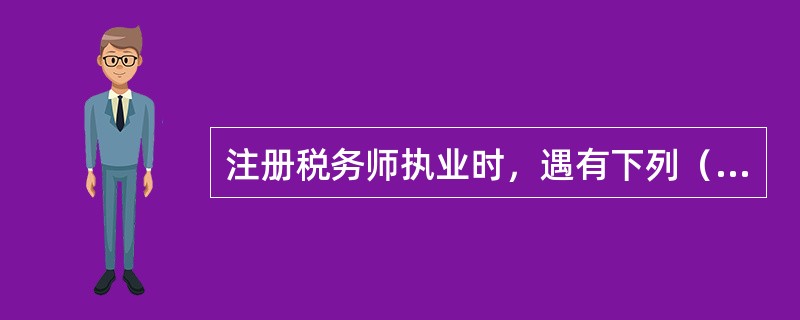 注册税务师执业时，遇有下列（）情形之一的，应当拒绝出具有关报告。