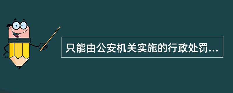 只能由公安机关实施的行政处罚是（）。