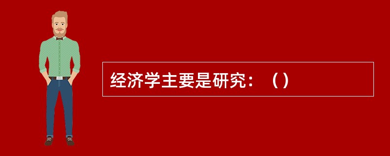 经济学主要是研究：（）