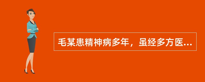 毛某患精神病多年，虽经多方医治，病情并无好转，发作时精神狂乱，并伴有暴力行为。2