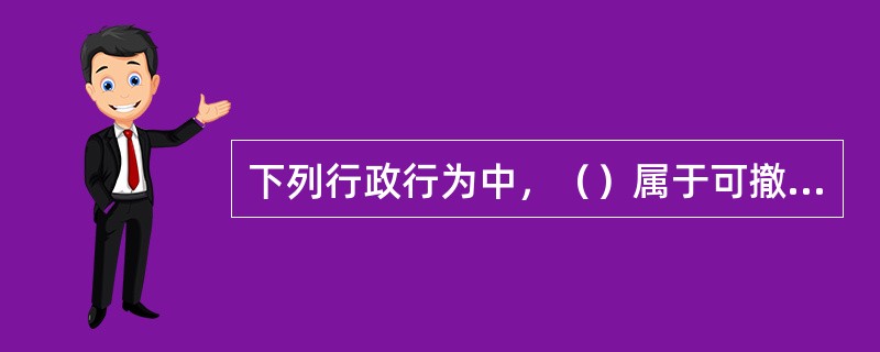 下列行政行为中，（）属于可撤销的行政行为。