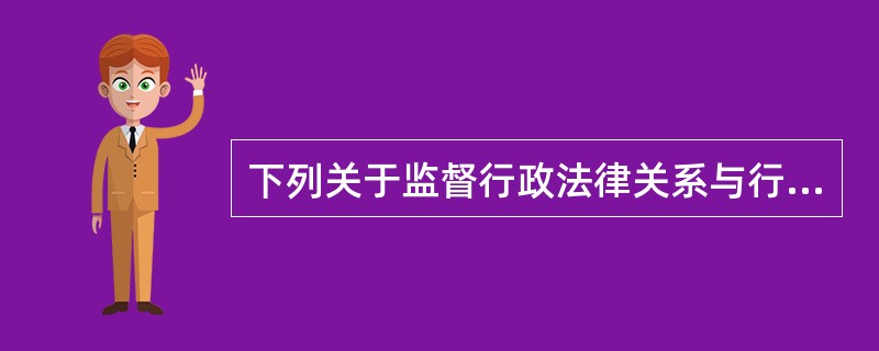 下列关于监督行政法律关系与行政法律关系的表述中正确的有（）。