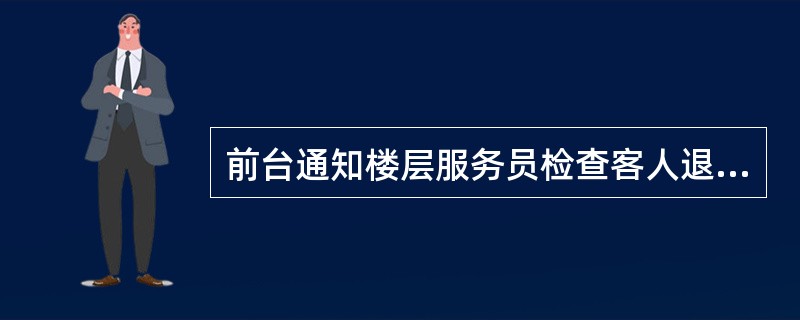 前台通知楼层服务员检查客人退房，楼层服务员应通过对讲机回复收到，并立刻安排查房。